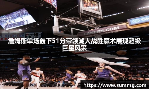 詹姆斯单场轰下51分带领湖人战胜魔术展现超级巨星风采